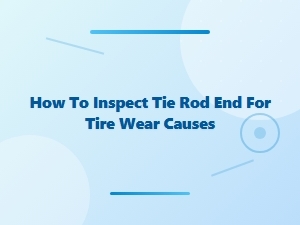 A Guide to Inspecting Tie Rod Ends for Tire Wear Causes